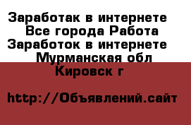 Заработак в интернете   - Все города Работа » Заработок в интернете   . Мурманская обл.,Кировск г.